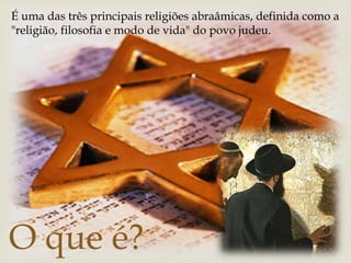
É uma das três principais religiões abraâmicas, definida como a
"religião, filosofia e modo de vida" do povo judeu.
O que é?
 