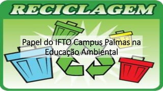 Papel do IFTO Campus Palmas na
Educação Ambiental
 