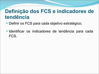 Definição dos FCS e indicadores de
tendência
 Definir os FCS para cada objetivo estratégico;

 Identificar os indicadores de tendência para cada
 FCS.
 