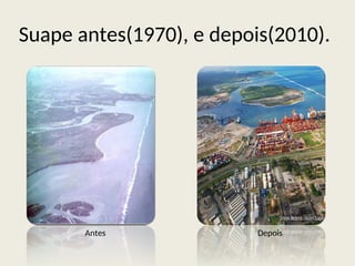 Suape antes(1970), e depois(2010).
Antes Depois
 