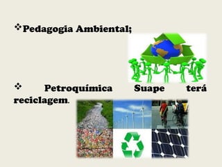 Pedagogia Ambiental;
 Petroquímica Suape terá
reciclagem.
 