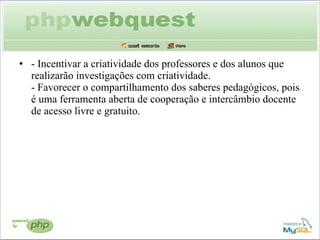 - Incentivar a criatividade dos professores e dos alunos que realizarão investigações com criatividade. - Favorecer o compartilhamento dos saberes pedagógicos, pois é uma ferramenta aberta de cooperação e intercâmbio docente de acesso livre e gratuito. 