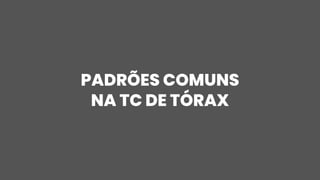 PADRÕES COMUNS
NA TC DE TÓRAX
 