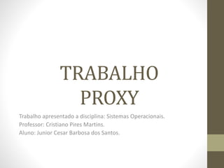 TRABALHO
PROXY
Trabalho apresentado a disciplina: Sistemas Operacionais.
Professor: Cristiano Pires Martins.
Aluno: Junior Cesar Barbosa dos Santos.
 