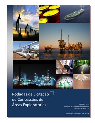 Rodadas de Licitação
de Concessões de
Áreas Exploratórias                         Agosto - 2010
                       Princípios da Engenharia do Petróleo
                                       Trabalho Prático - #1

                          Henrique Santana – RA 74278
 