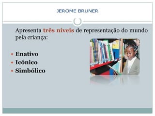 Apresenta três níveis de representação do mundo
 pela criança:

 Enativo
 Icónico
 Simbólico
 