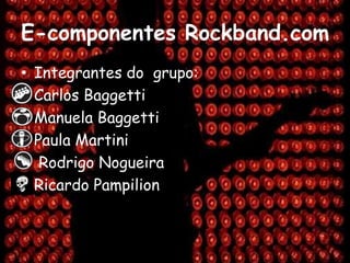 E-componentes Rockband.com Integrantes do  grupo: Carlos Baggetti Manuela Baggetti Paula Martini  Rodrigo Nogueira  Ricardo Pampilion 