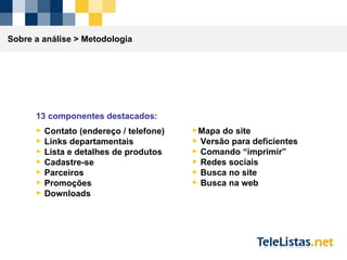 Sobre a análise >  Metodologia 13 componentes destacados: Contato (endereço / telefone) Links departamentais Lista e detalhes de produtos Cadastre-se Parceiros Promoções Downloads Mapa do site Versão para deficientes Comando “imprimir” Redes sociais Busca no site Busca na web 