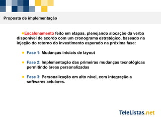 Proposta de implementação Escalonamento  feito em etapas, plenejando alocação da verba disponível de acordo com um cronograma estratégico, baseado na injeção do retorno do investimento esperado na próxima fase: Fase 1:  Mudanças iniciais de layout Fase 2:  Implementação das primeiras mudanças tecnológicas permitindo áreas personalizadas Fase 3:  Personalização em alto nível, com integração a softwares celulares.  