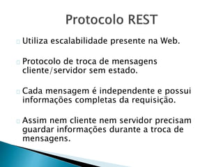 Utiliza escalabilidade presente na Web.
Protocolo de troca de mensagens
cliente/servidor sem estado.
Cada mensagem é independente e possui
informações completas da requisição.
Assim nem cliente nem servidor precisam
guardar informações durante a troca de
mensagens.
 