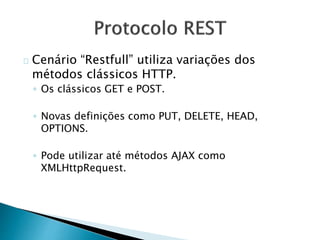Cenário “Restfull” utiliza variações dos
métodos clássicos HTTP.
◦ Os clássicos GET e POST.
◦ Novas definições como PUT, DELETE, HEAD,
OPTIONS.
◦ Pode utilizar até métodos AJAX como
XMLHttpRequest.
 