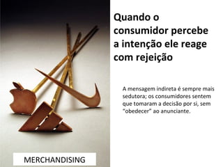 Quando o consumidor percebe a intenção ele reage com rejeição  A mensagem indireta é sempre mais sedutora; os consumidores sentem que tomaram a decisão por si, sem “obedecer” ao anunciante. MERCHANDISING 