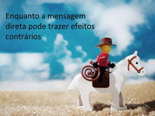 Enquanto a mensagem direta pode trazer efeitos contrários 