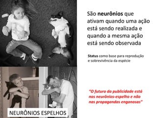 NEURÔNIOS ESPELHOS São  neurônios  que ativam quando uma ação está sendo realizada e quando a mesma ação está sendo observada Status  como base para reprodução e sobrevivência da espécie “ O futuro da publicidade está nos neurônios-espelho e não nas propagandas enganosas” 