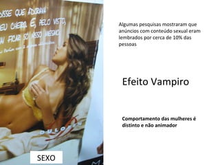 SEXO Algumas pesquisas mostraram que anúncios com conteúdo sexual eram lembrados por cerca de 10% das pessoas Efeito Vampiro Comportamento das mulheres é distinto e não animador 