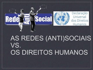 AS REDES (ANTI)SOCIAIS
VS.
OS DIREITOS HUMANOS
 