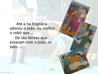 Até a tia Engrácia
adorou o João, ou melhor,
o robô que...
De tão felizes que
estavam com o João, os
pais ....
 