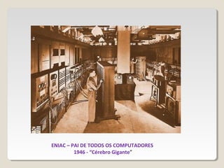 ENIAC – PAI DE TODOS OS COMPUTADORES
1946 - “Cérebro Gigante”
 