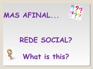MAS AFINAL...
REDE SOCIAL?
What is this?
 