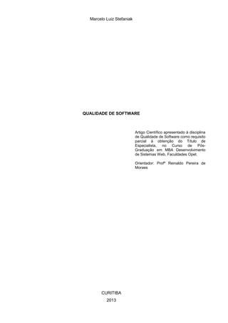 Marcelo Luiz Stefaniak
QUALIDADE DE SOFTWARE
CURITIBA
2013
Artigo Científico apresentado à disciplina
de Qualidade de Software como requisito
parcial à obtenção do Título de
Especialista, no Curso de Pós-
Graduação em MBA Desenvolvimento
de Sistemas Web, Faculdades Opet.
Orientador: Profº Reinaldo Pereira de
Moraes
 