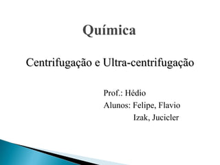 Prof.: Hédio Alunos: Felipe, Flavio Izak, Jucicler   Química Centrifugação e Ultra-centrifugação 