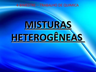 MISTURASMISTURAS
HETEROGÊNEASHETEROGÊNEAS
4 BIMESTRE – TRABALHO DE QUIMICA
 