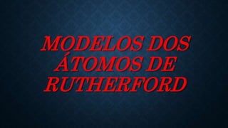 MODELOS DOS
ÁTOMOS DE
RUTHERFORD
 