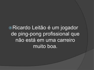  Ricardo Leitão é um jogador
 de ping-pong profissional que
   não está em uma carreiro
          muito boa.
 