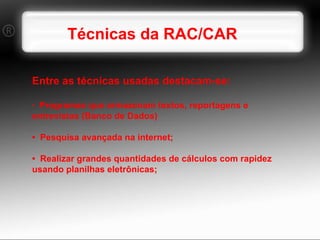 Técnicas da RAC/CAR Entre as técnicas usadas destacam-se: •  Programas que armazenam textos, reportagens e entrevistas (Banco de Dados) •  Pesquisa avançada na internet;  •  Realizar grandes quantidades de cálculos com rapidez usando planilhas eletrônicas;  