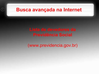 Busca avançada na Internet   Lista de devedores da Previdência Social (www.previdencia.gov.br) 