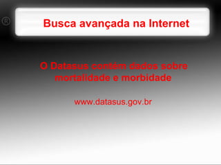 Busca avançada na Internet O Datasus contém dados sobre mortalidade e morbidade www.datasus.gov.br 