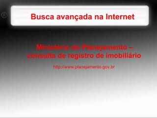 Busca avançada na Internet Ministério do Planejamento –consulta de registro de imobiliário http://www.planejamento.gov.br 