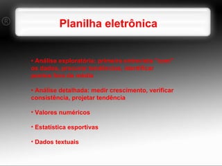 Planilha eletrônica •  Análise exploratória: primeira entrevista "com" os dados, procurar tendências, identificar pontos fora da média •  Análise detalhada: medir crescimento, verificar consistência, projetar tendência Valores numéricos Estatística esportivas Dados textuais 