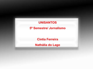 UNISANTOS 5º Semestre/ Jornalismo Cintia Ferreira Nathália do Lago 