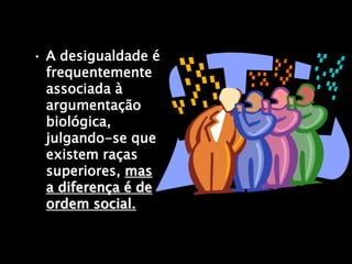 • A desigualdade é
frequentemente
associada à
argumentação
biológica,
julgando-se que
existem raças
superiores, mas
a diferença é de
ordem social.
 