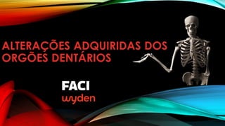 ALTERAÇÕES ADQUIRIDAS DOS
ORGÕES DENTÁRIOS
 