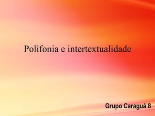 Polifonia e intertextualidade




                     Grupo Caraguá 8
 