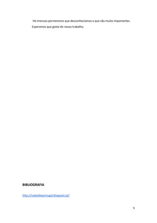 9
Há imensos pormenores que desconhecíamos e que são muito importantes.
Esperamos que goste do nosso trabalho.
BIBLIOGRAFIA
http://isabeldeportugal.blogspot.pt/
 