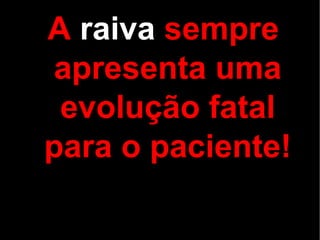 A raiva sempre
apresenta uma
 evolução fatal
para o paciente!
 
