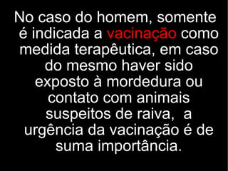 No caso do homem, somente
é indicada a vacinação como
medida terapêutica, em caso
    do mesmo haver sido
   exposto à mordedura ou
     contato com animais
    suspeitos de raiva, a
 urgência da vacinação é de
      suma importância.
 