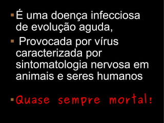 É uma doença infecciosa
 de evolução aguda,
 Provocada por vírus

 caracterizada por
 sintomatologia nervosa em
 animais e seres humanos
   Quase sempre mortal!
 