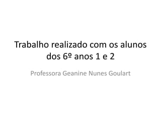 Trabalho realizado com os alunos
dos 6º anos 1 e 2
Professora Geanine Nunes Goulart
 
