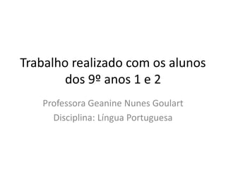Trabalho realizado com os alunos
dos 9º anos 1 e 2
Professora Geanine Nunes Goulart
Disciplina: Língua Portuguesa
 