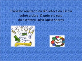 Trabalho realizado na Biblioteca da Escola
      sobre a obra O gato e o rato
     da escritora Luísa Ducla Soares
 