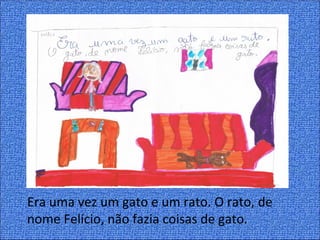 Era uma vez um gato e um rato. O rato, de
nome Felício, não fazia coisas de gato.
 