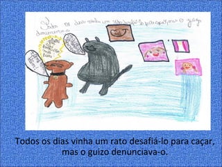 Todos os dias vinha um rato desafiá-lo para caçar,
           mas o guizo denunciava-o.
 