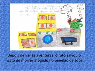 Depois de várias aventuras, o rato salvou o
gato de morrer afogado no panelão da sopa.
 