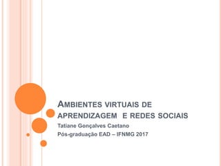 AMBIENTES VIRTUAIS DE
APRENDIZAGEM E REDES SOCIAIS
Tatiane Gonçalves Caetano
Pós-graduação EAD – IFNMG 2017
 