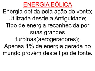 ENERGIA EÓLICA
Energia obtida pela ação do vento;
Utilizada desde a Antiguidade;
Tipo de energia reconhecida por
suas grandes
turbinas(aerogeradores);
Apenas 1% da energia gerada no
mundo provém deste tipo de fonte.
 