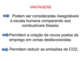 VANTAGENS
Podem ser consideradas inesgotáveis
à escala humana comparando aos
combustíveis fósseis;
Permitem a criação de novos postos de
emprego em zonas desfavorecidas;
Permitem reduzir as emissões de CO2;
 